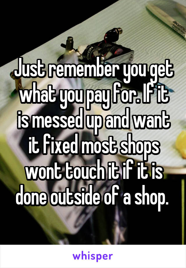 Just remember you get what you pay for. If it is messed up and want it fixed most shops wont touch it if it is done outside of a shop. 