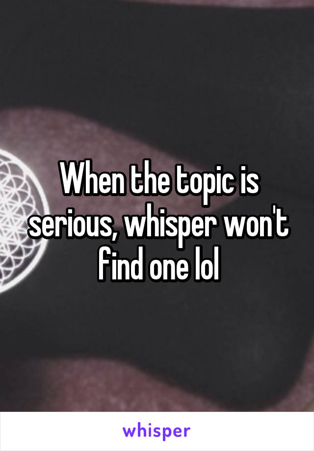 When the topic is serious, whisper won't find one lol