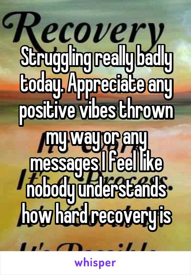 Struggling really badly today. Appreciate any positive vibes thrown my way or any messages I feel like nobody understands how hard recovery is