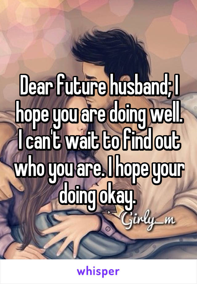 Dear future husband; I hope you are doing well. I can't wait to find out who you are. I hope your doing okay. 