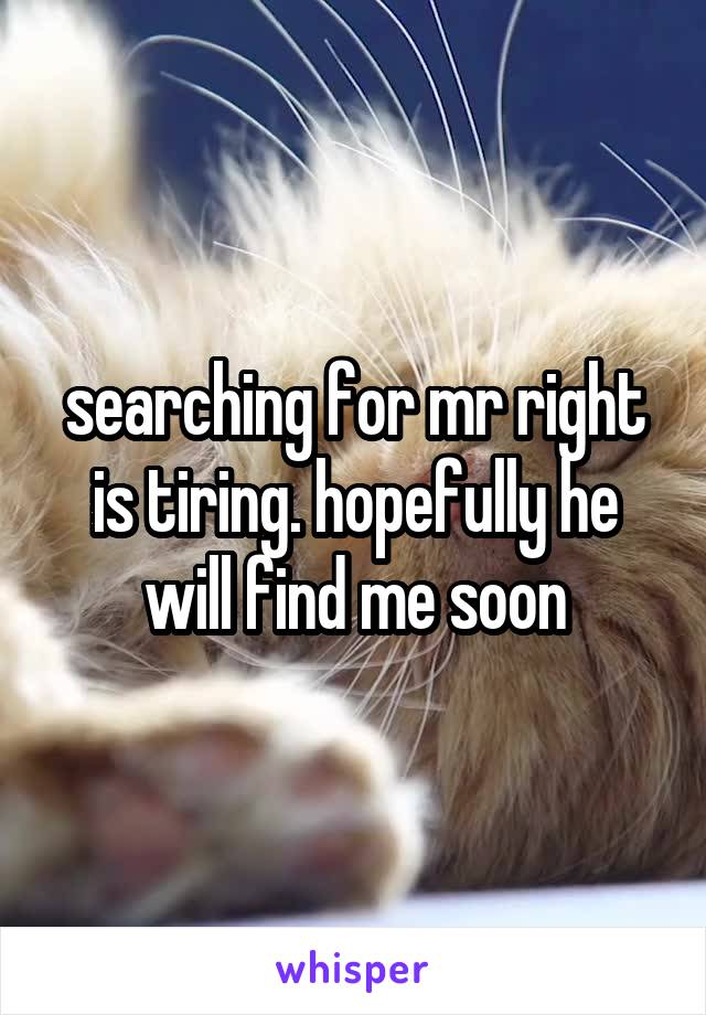 searching for mr right is tiring. hopefully he will find me soon
