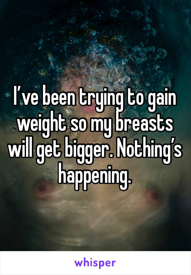 I’ve been trying to gain weight so my breasts will get bigger. Nothing’s happening.