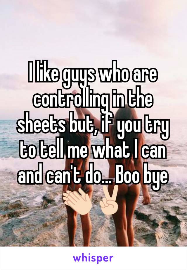 I like guys who are controlling in the sheets but, if you try to tell me what I can and can't do... Boo bye 👏🏻✌🏻