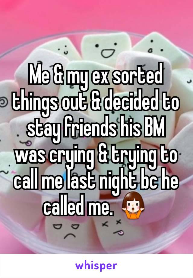 Me & my ex sorted things out & decided to stay friends his BM was crying & trying to call me last night bc he called me. ðŸ¤·â€�â™€ï¸�