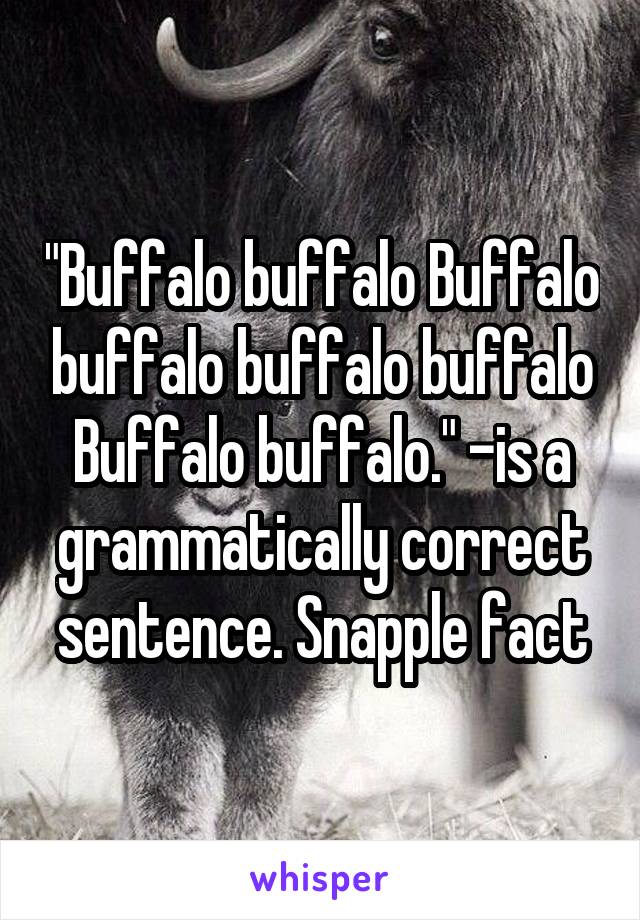 "Buffalo buffalo Buffalo buffalo buffalo buffalo Buffalo buffalo." -is a grammatically correct sentence. Snapple fact