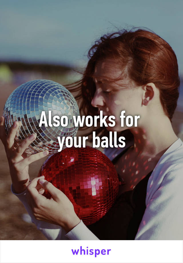 Also works for 
your balls