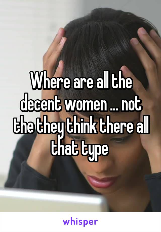 Where are all the decent women ... not the they think there all that type 