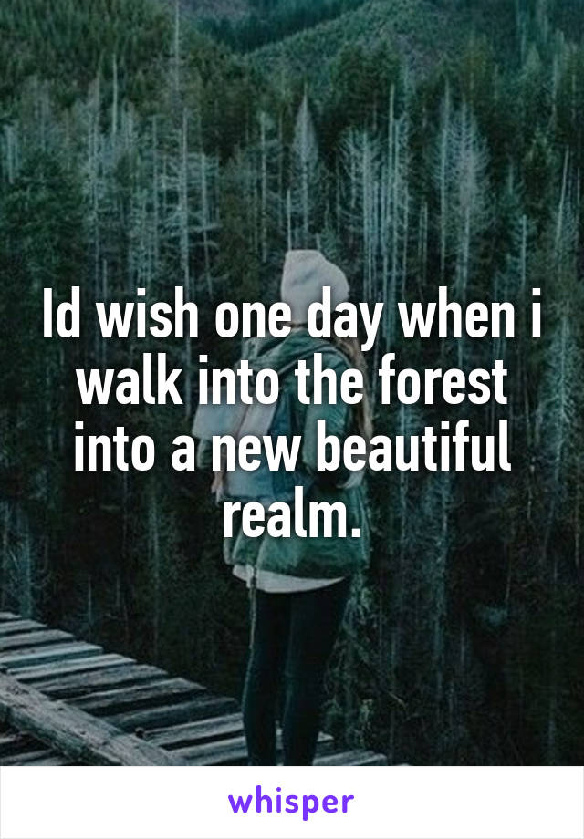 Id wish one day when i walk into the forest into a new beautiful realm.