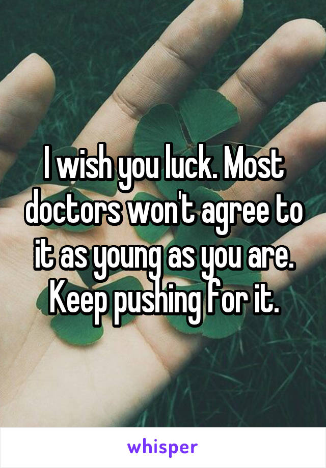 I wish you luck. Most doctors won't agree to it as young as you are. Keep pushing for it.
