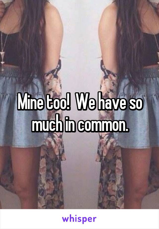 Mine too!  We have so much in common.