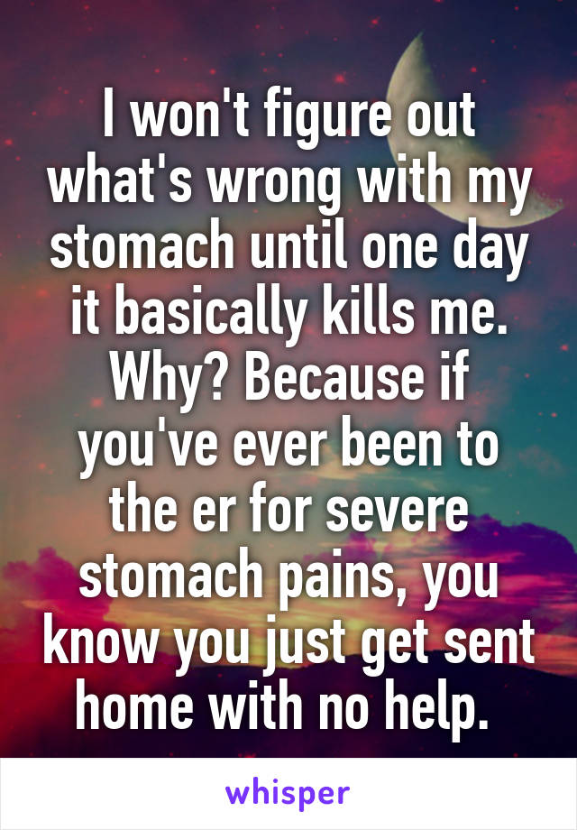 I won't figure out what's wrong with my stomach until one day it basically kills me. Why? Because if you've ever been to the er for severe stomach pains, you know you just get sent home with no help. 
