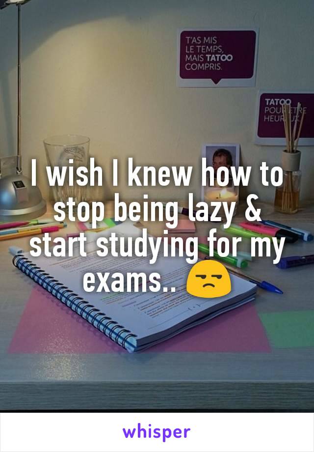 I wish I knew how to stop being lazy & start studying for my exams.. 😒
