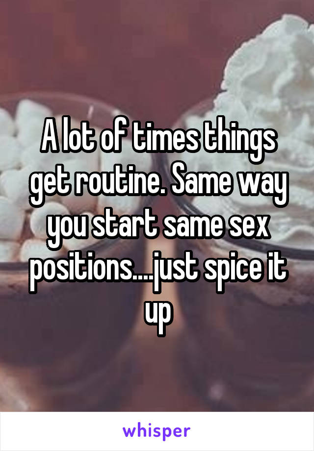 A lot of times things get routine. Same way you start same sex positions....just spice it up