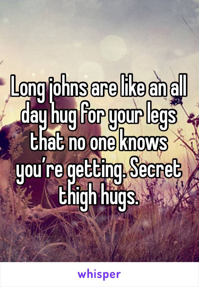 Long johns are like an all day hug for your legs that no one knows you’re getting. Secret thigh hugs.