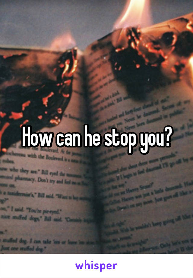 How can he stop you?