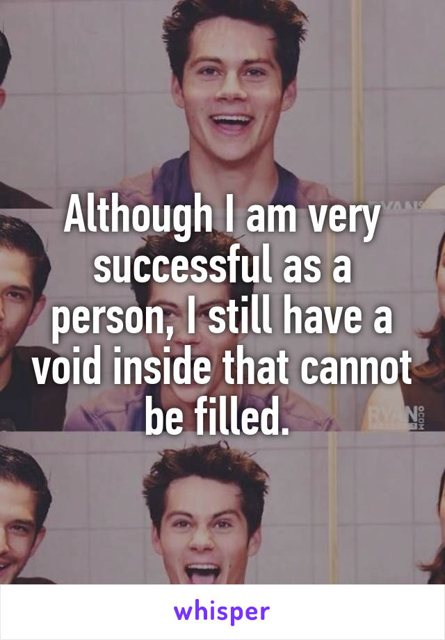 Although I am very successful as a person, I still have a void inside that cannot be filled. 