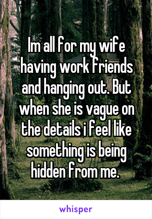 Im all for my wife having work friends and hanging out. But when she is vague on the details i feel like something is being hidden from me. 