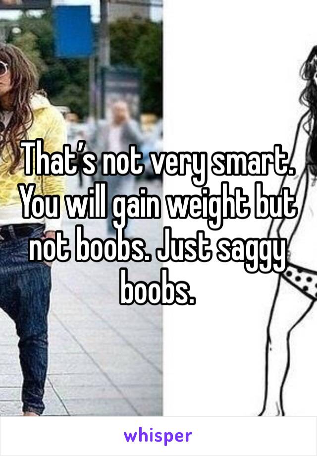 That’s not very smart. You will gain weight but not boobs. Just saggy boobs.