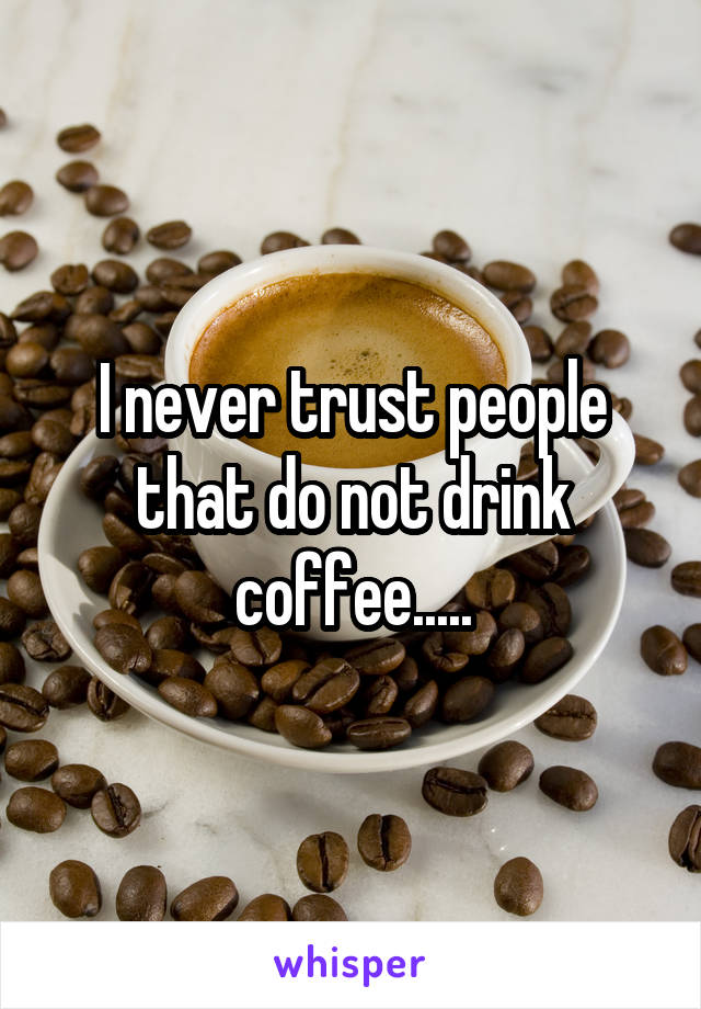 I never trust people that do not drink coffee.....