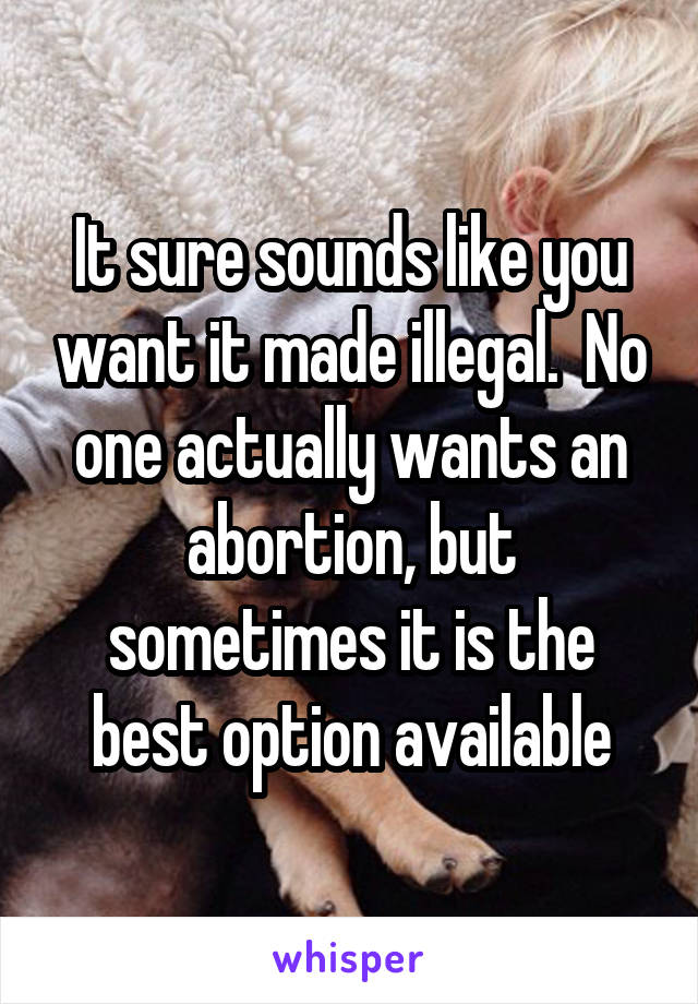 It sure sounds like you want it made illegal.  No one actually wants an abortion, but sometimes it is the best option available