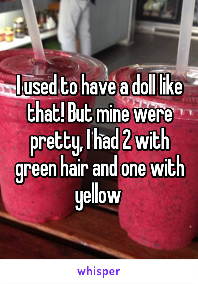 I used to have a doll like that! But mine were pretty, I had 2 with green hair and one with yellow 