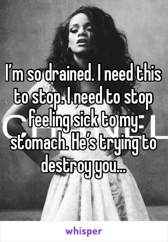 I’m so drained. I need this to stop. I need to stop feeling sick to my stomach. He’s trying to destroy you...