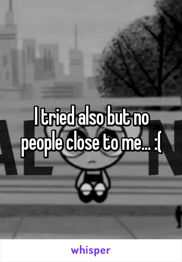 I tried also but no people close to me... :(
