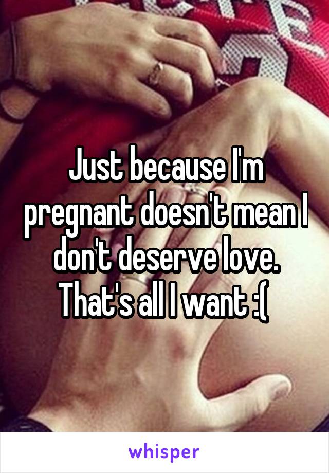 Just because I'm pregnant doesn't mean I don't deserve love. That's all I want :( 