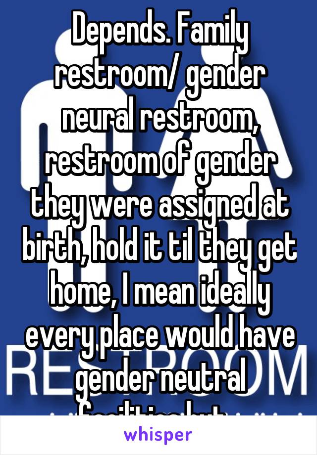 Depends. Family restroom/ gender neural restroom, restroom of gender they were assigned at birth, hold it til they get home, I mean ideally every place would have gender neutral facilities but...