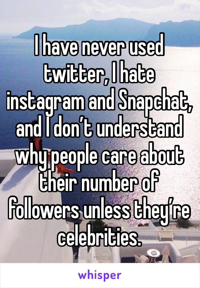 I have never used twitter, I hate instagram and Snapchat, and I don’t understand why people care about their number of followers unless they’re celebrities. 