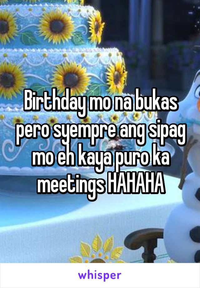 Birthday mo na bukas pero syempre ang sipag mo eh kaya puro ka meetings HAHAHA
