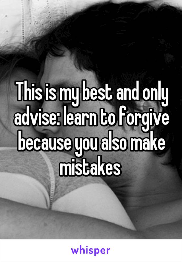 This is my best and only advise: learn to forgive because you also make mistakes 