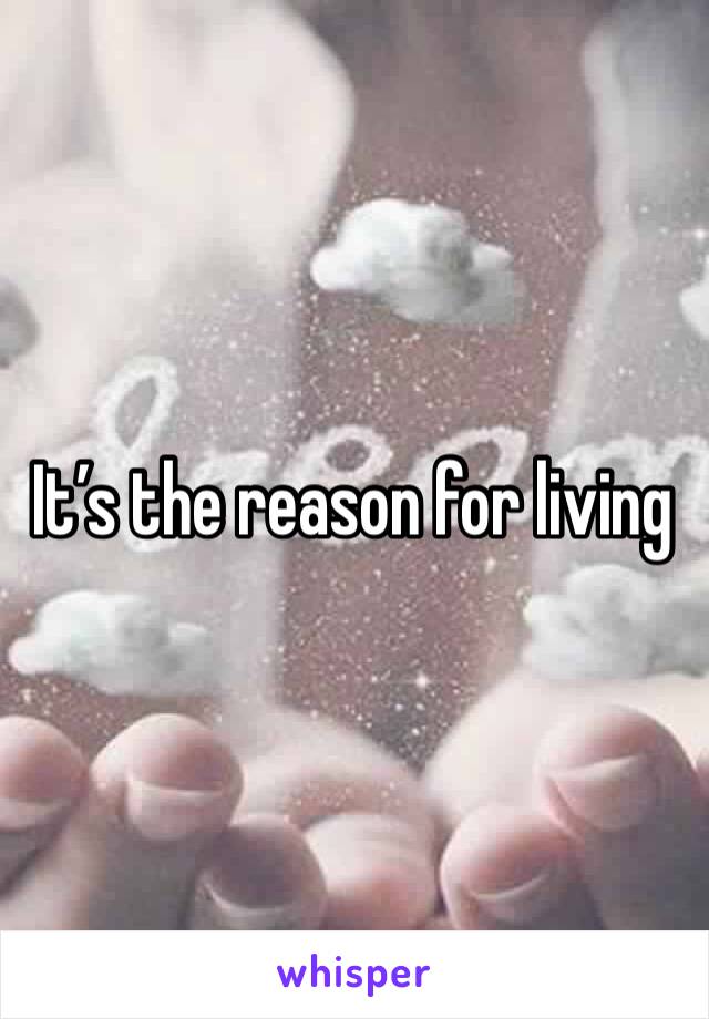 It’s the reason for living