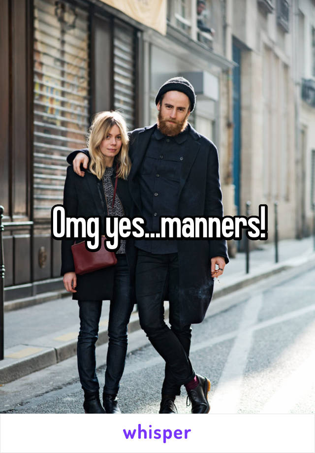 Omg yes...manners!