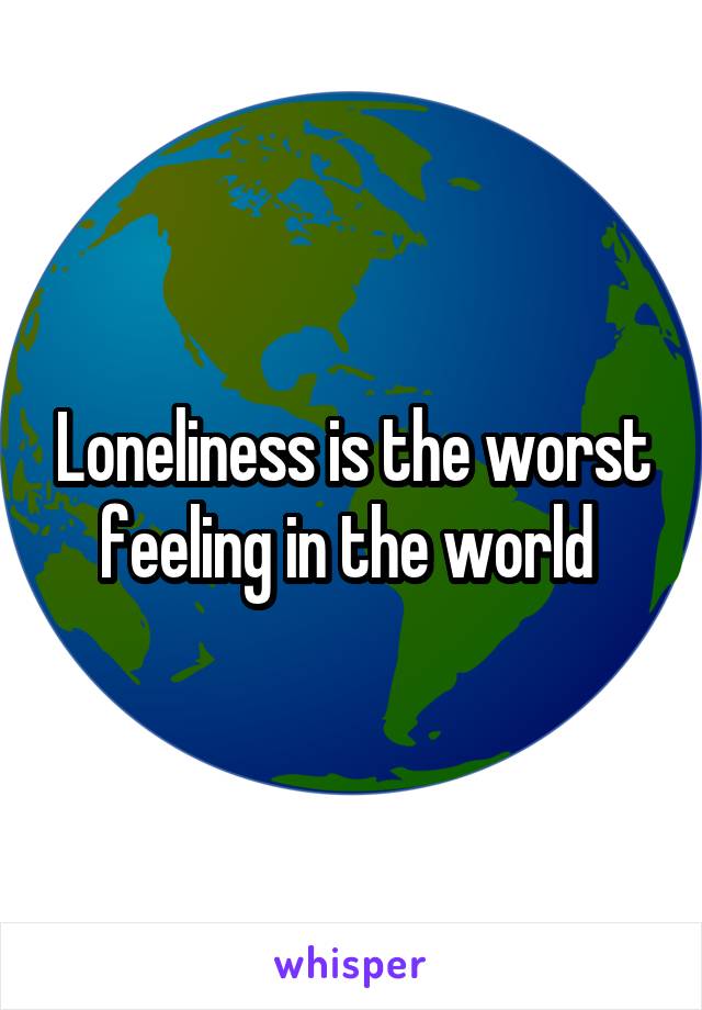 Loneliness is the worst feeling in the world 