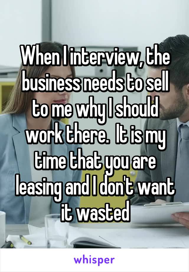When I interview, the business needs to sell to me why I should work there.  It is my time that you are leasing and I don't want it wasted
