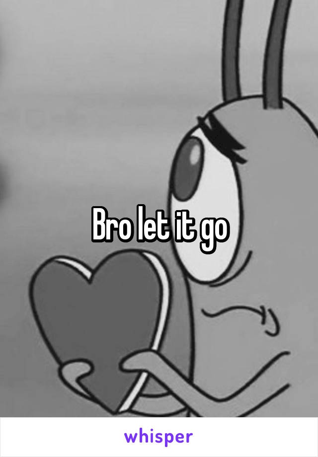 Bro let it go