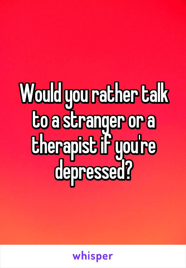 Would you rather talk to a stranger or a therapist if you're depressed?