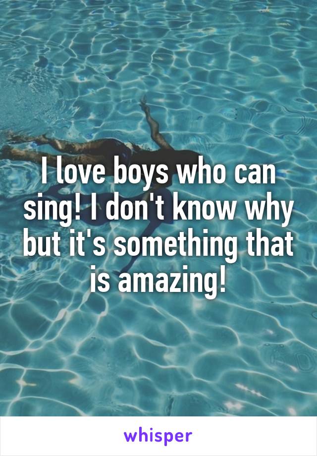 I love boys who can sing! I don't know why but it's something that is amazing!