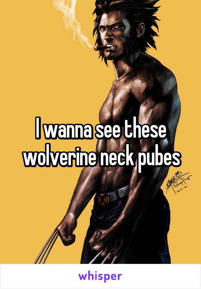 I wanna see these wolverine neck pubes