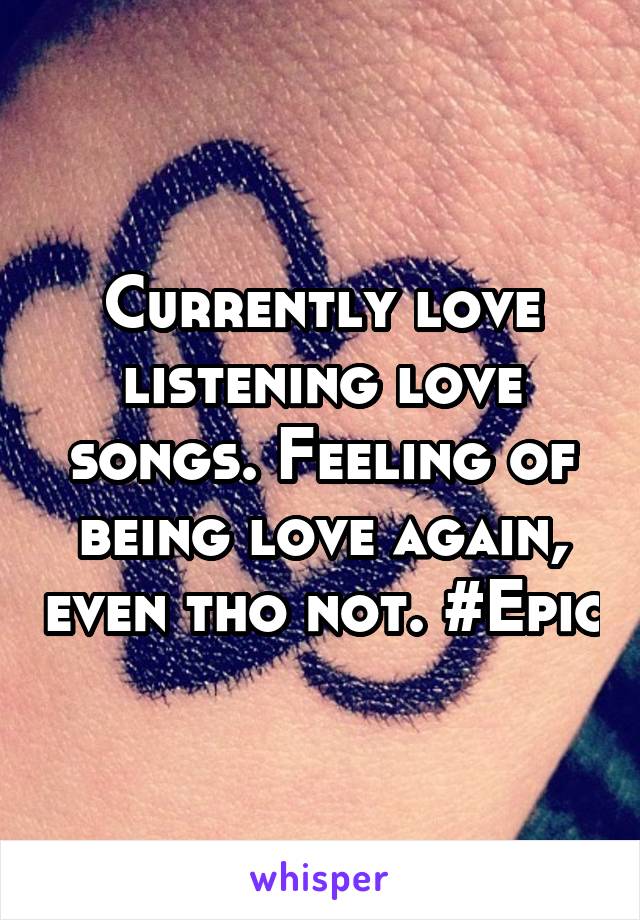 Currently love listening love songs. Feeling of being love again, even tho not. #Epic