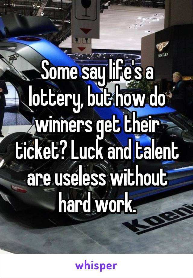 Some say life's a lottery, but how do winners get their ticket? Luck and talent are useless without hard work.