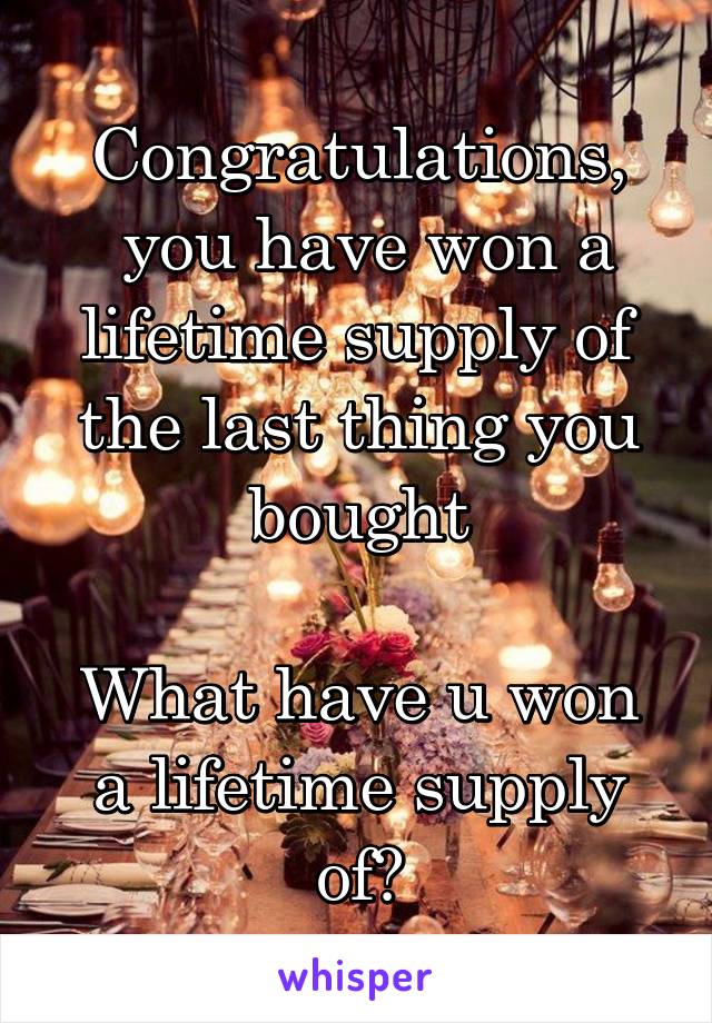 Congratulations,
 you have won a lifetime supply of the last thing you bought

What have u won a lifetime supply of?