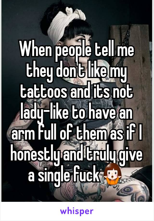 When people tell me they don't like my tattoos and its not lady-like to have an arm full of them as if I honestly and truly give a single fuck🤷