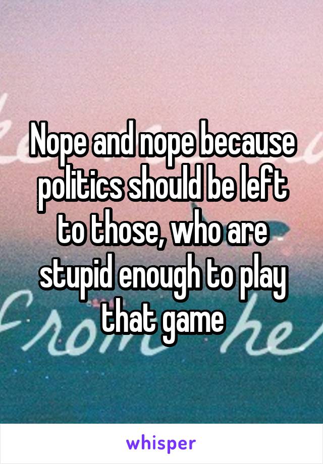 Nope and nope because politics should be left to those, who are stupid enough to play that game