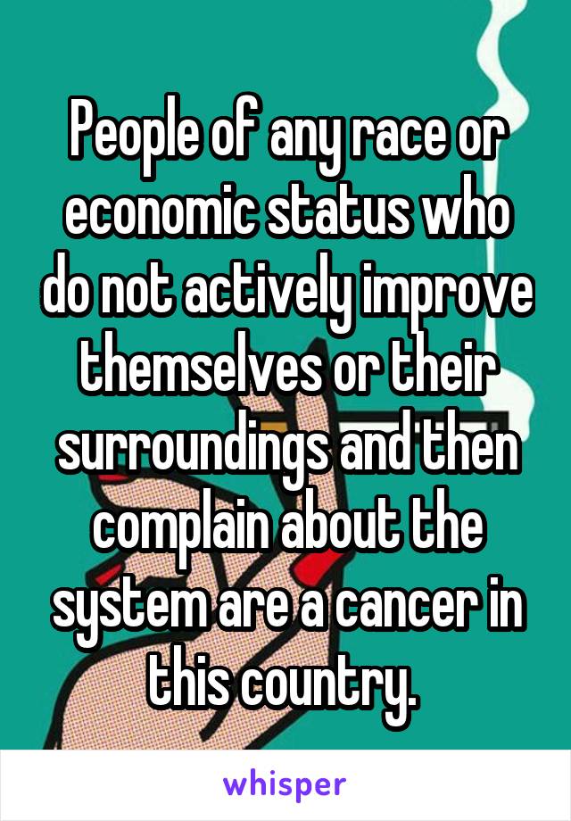 People of any race or economic status who do not actively improve themselves or their surroundings and then complain about the system are a cancer in this country. 