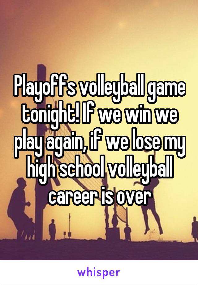 Playoffs volleyball game tonight! If we win we play again, if we lose my high school volleyball career is over