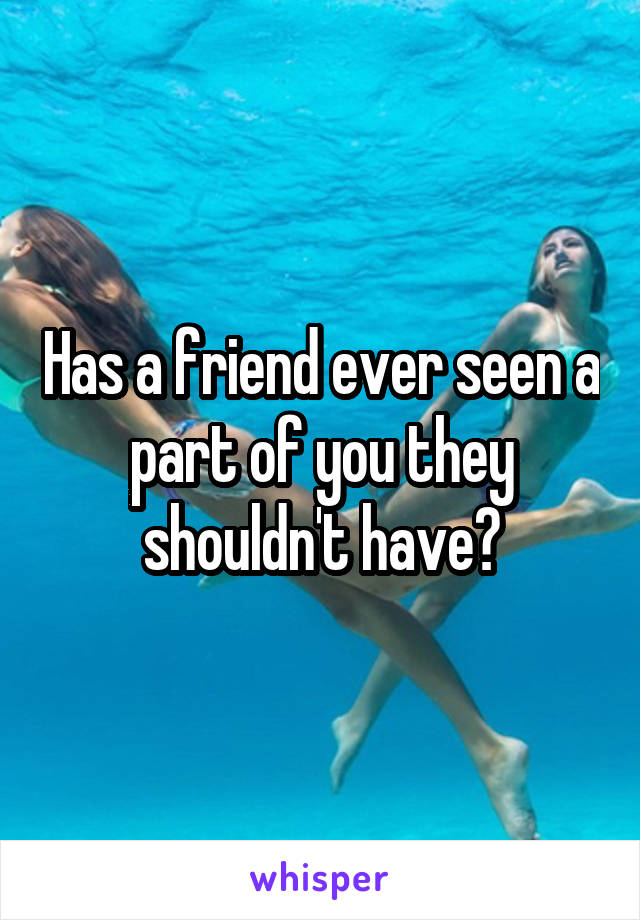 Has a friend ever seen a part of you they shouldn't have?