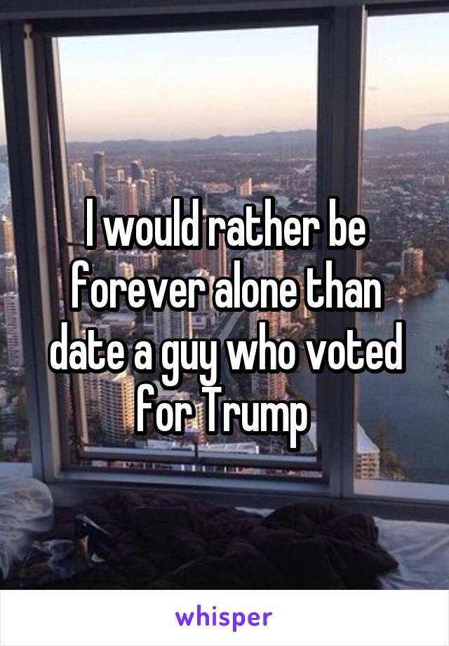 l would rather be forever alone than date a guy who voted for Trump 