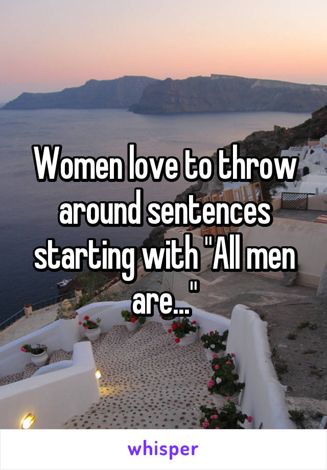 Women love to throw around sentences starting with "All men are..."